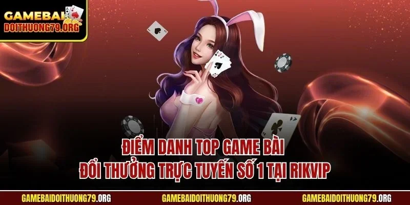 Điểm danh top game bài đổi thưởng trực tuyến số 1 tại Rikvip