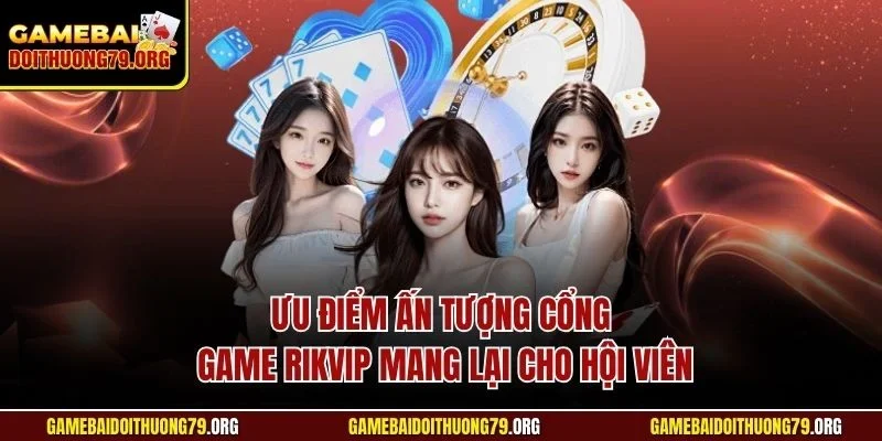 Ưu điểm ấn tượng cổng game Rikvip mang lại cho hội viên